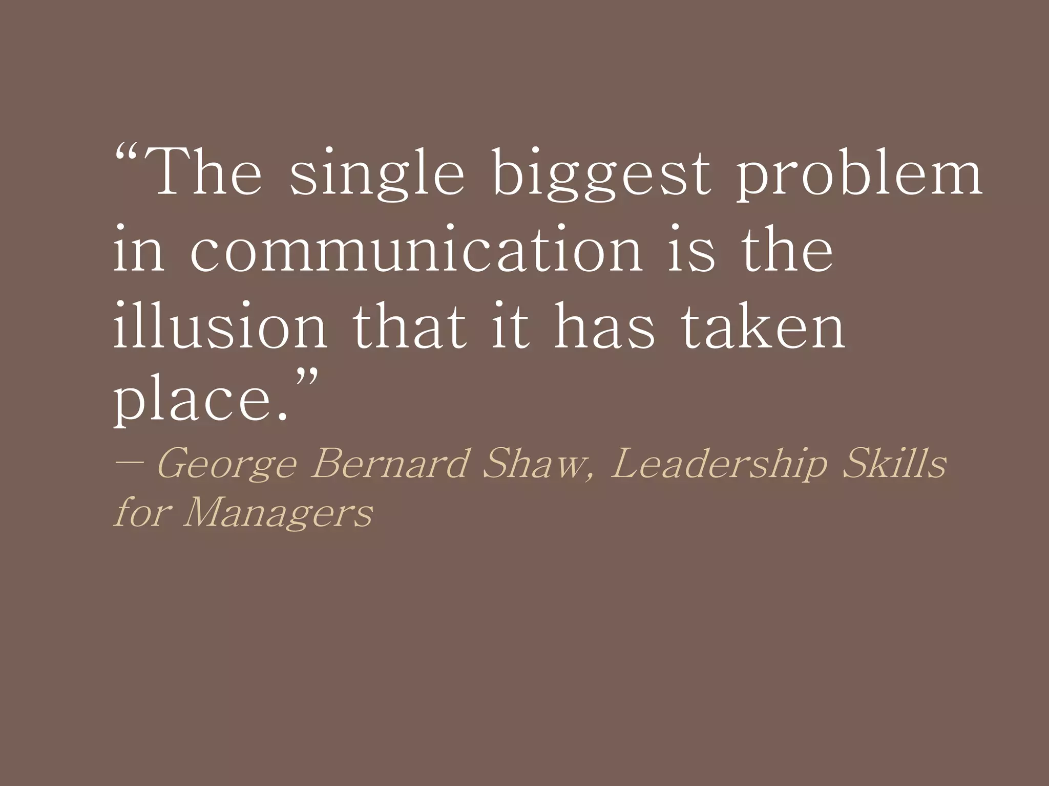 “The single biggest problem
in communication is the
illusion that it has taken
place.”
― George Bernard Shaw, Leadership Skills
for Managers