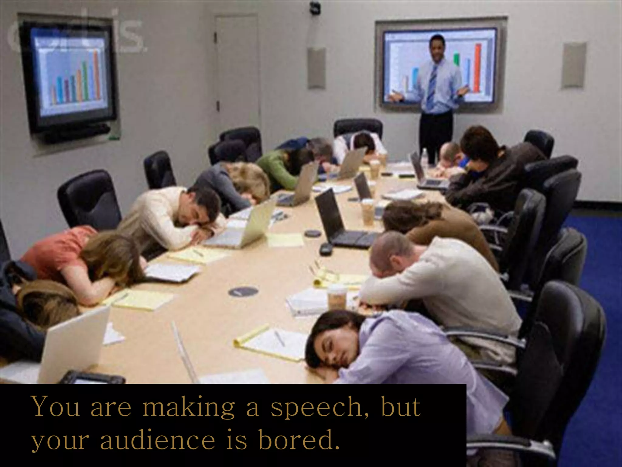 You are making a speech, but
your audience is bored.