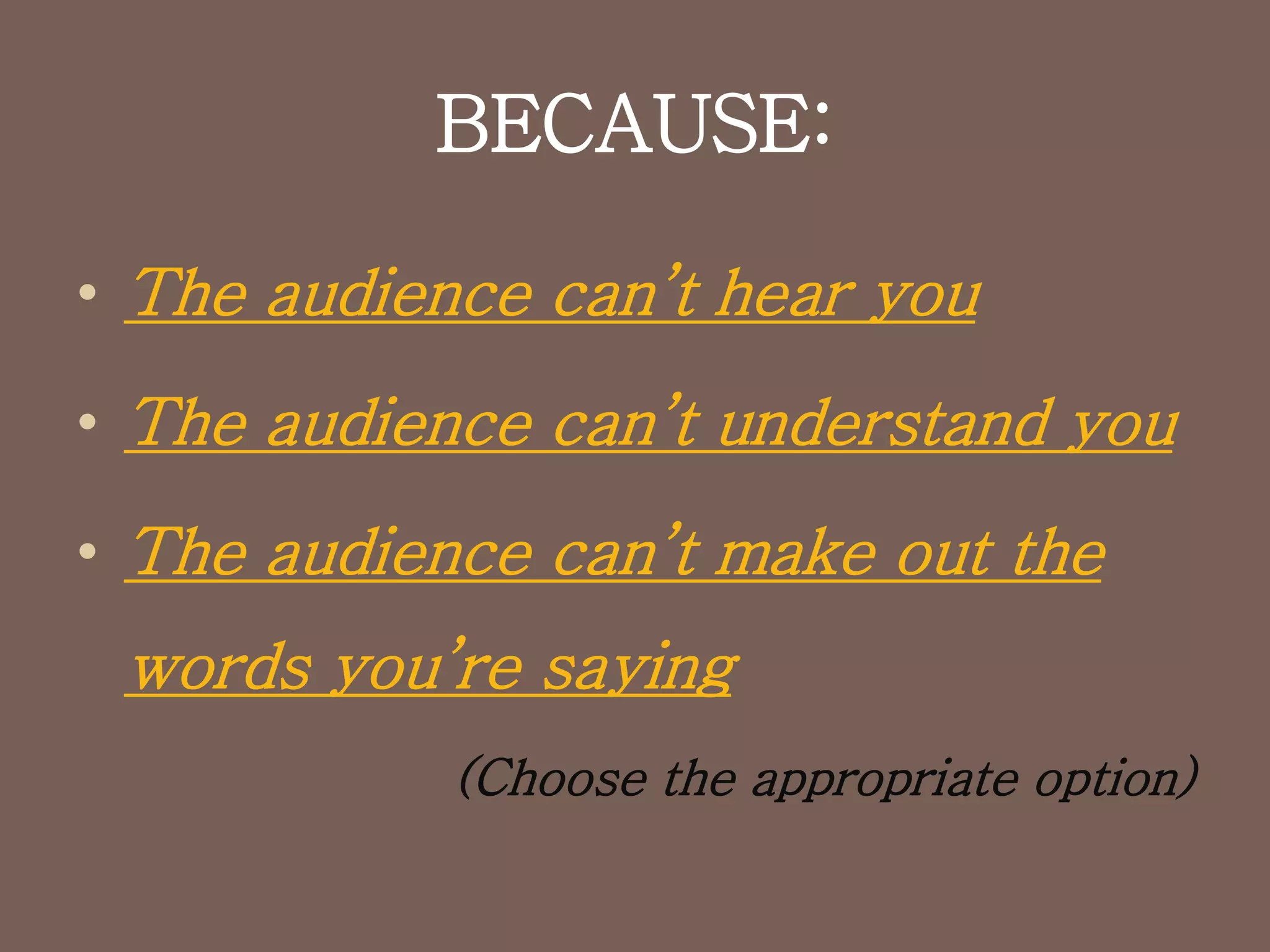 BECAUSE:
• The audience can’t hear you
• The audience can’t understand you
• The audience can’t make out the
words you’re saying
(Choose the appropriate option)