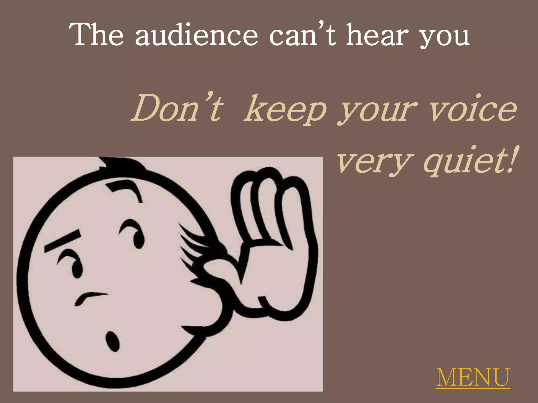 The audience can’t hear you
Don’t keep your voice
very quiet!
MENU