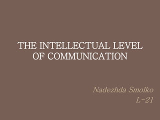 THE INTELLECTUAL LEVEL
OF COMMUNICATION
Nadezhda Smolko
L-21
 