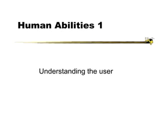 Human Abilities 1
Understanding the user
 