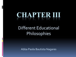 CHAPTER III
Different Educational
Philosophies
Abba Paola Bautista Nagares
 