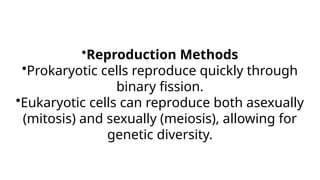 •Reproduction Methods
•Prokaryotic cells reproduce quickly through
binary fission.
•Eukaryotic cells can reproduce both asexually
(mitosis) and sexually (meiosis), allowing for
genetic diversity.
 