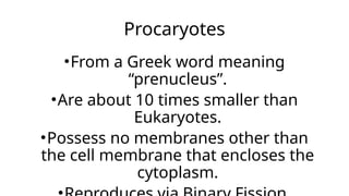 Procaryotes
•From a Greek word meaning
“prenucleus”.
•Are about 10 times smaller than
Eukaryotes.
•Possess no membranes other than
the cell membrane that encloses the
cytoplasm.
 