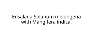Ensalada Solanum melongena
with Mangifera indica.
 