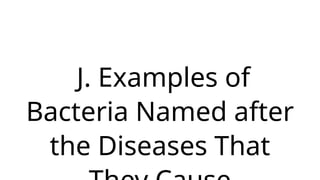 J. Examples of
Bacteria Named after
the Diseases That
 