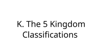 K. The 5 Kingdom
Classifications
 
