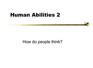 Human Abilities 2
How do people think?
 