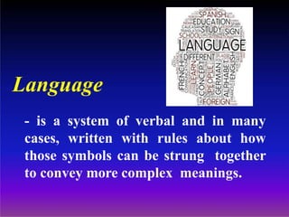 Language
- is a system of verbal and in many
cases, written with rules about how
those symbols can be strung together
to convey more complex meanings.
 