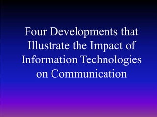 Four Developments that
Illustrate the Impact of
Information Technologies
on Communication
 