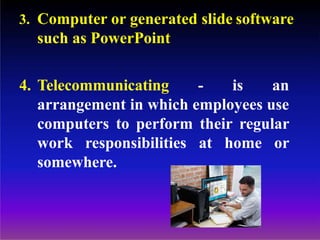 3. Computer or generated slide software
such as PowerPoint
4. Telecommunicating - is an
arrangement in which employees use
computers to perform their regular
work responsibilities at home or
somewhere.
 