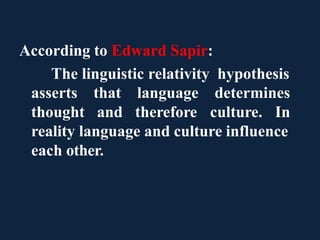According to Edward Sapir:
The linguistic relativity hypothesis
asserts
thought
that language determines
and therefore culture. In
reality language and culture influence
each other.
 