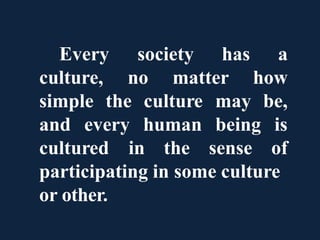 Every
culture, no matter
society has a
how
simple the culture may be,
and every human
cultured in the
being is
sense of
participating in some culture
or other.
 