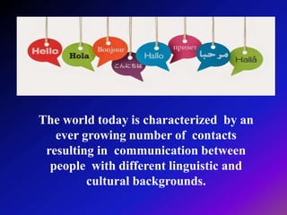 The world today is characterized by an
ever growing number of contacts
resulting in communication between
people with different linguistic and
cultural backgrounds.
 