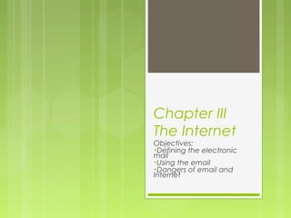 Chapter III
The Internet
Objectives:
•Defining the electronic
mail
•Using the email
•Dangers of email and
Internet
 