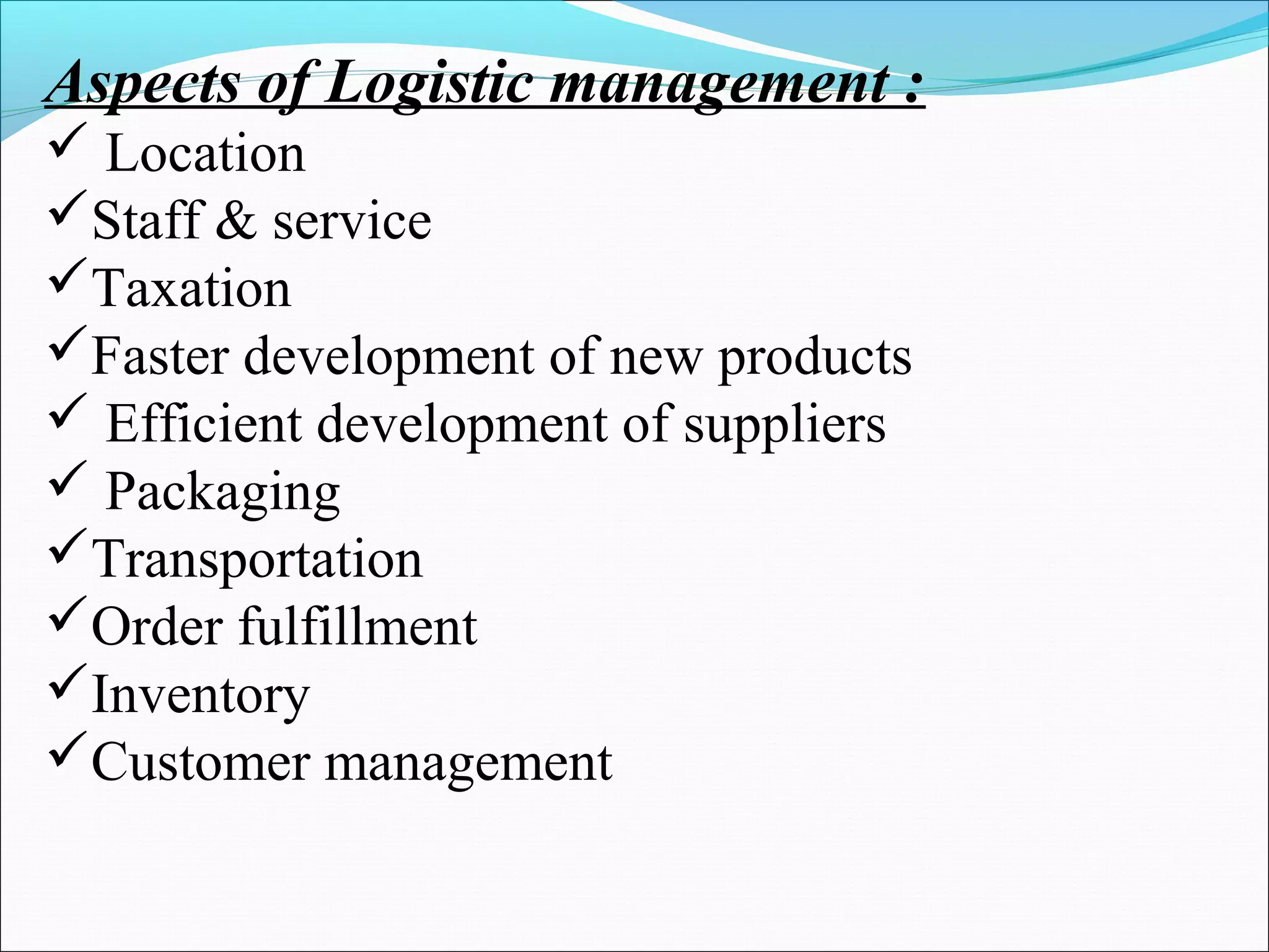 Aspects of Logistic management :
 Location
Staff & service
Taxation
Faster development of new products
 Efficient development of suppliers
 Packaging
Transportation
Order fulfillment
Inventory
Customer management
 