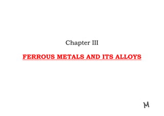 Chapter III
FERROUS METALS AND ITS ALLOYS
Chapter III
FERROUS METALS AND ITS ALLOYS
 