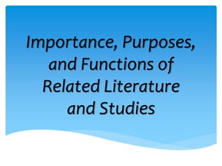 Importance, Purposes,
and Functions of
Related Literature
and Studies
 