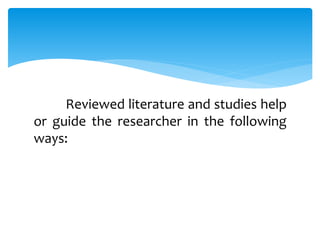 Reviewed literature and studies help
or guide the researcher in the following
ways:
 