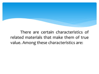 There are certain characteristics of
related materials that make them of true
value. Among these characteristics are:
 