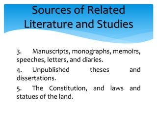 3. Manuscripts, monographs, memoirs,
speeches, letters, and diaries.
4. Unpublished theses and
dissertations.
5. The Constitution, and laws and
statues of the land.
Sources of Related
Literature and Studies
 