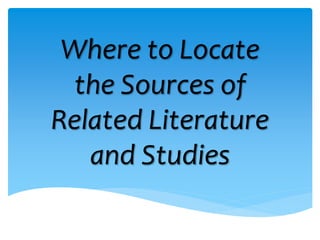 Where to Locate
the Sources of
Related Literature
and Studies
 