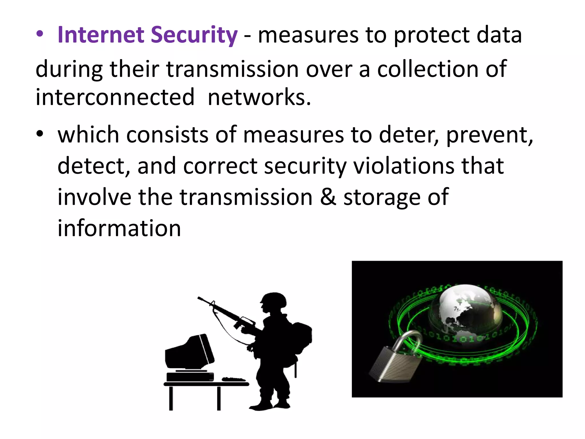 • Internet Security - measures to protect data
during their transmission over a collection of
interconnected networks.
• which consists of measures to deter, prevent,
detect, and correct security violations that
involve the transmission & storage of
information
 