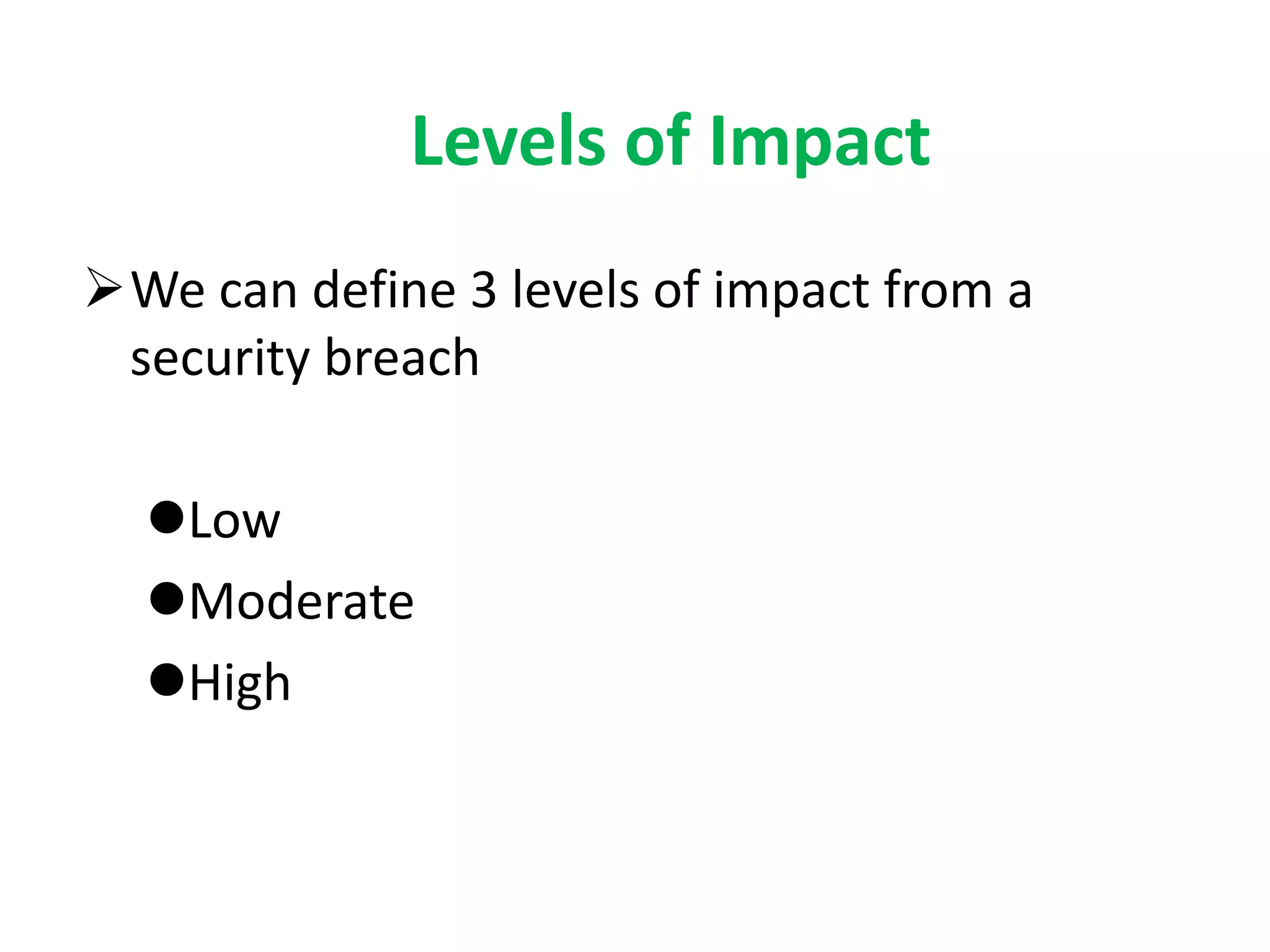 Levels of Impact
We can define 3 levels of impact from a
security breach
Low
Moderate
High
 