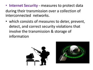• Internet Security - measures to protect data
during their transmission over a collection of
interconnected networks.
• which consists of measures to deter, prevent,
detect, and correct security violations that
involve the transmission & storage of
information
 