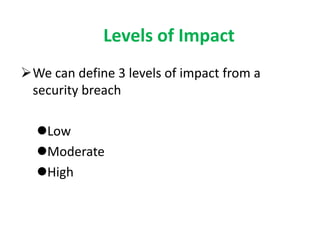 Levels of Impact
We can define 3 levels of impact from a
security breach
Low
Moderate
High
 