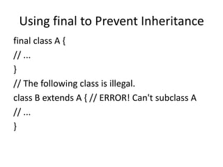 Using final to Prevent Inheritance
final class A {
// ...
}
// The following class is illegal.
class B extends A { // ERROR! Can't subclass A
// ...
}
 