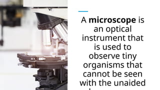 A microscope is
an optical
instrument that
is used to
observe tiny
organisms that
cannot be seen
with the unaided
 