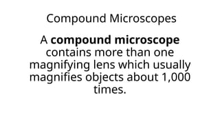 Compound Microscopes
A compound microscope
contains more than one
magnifying lens which usually
magnifies objects about 1,000
times.
 