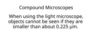 Compound Microscopes
When using the light microscope,
objects cannot be seen if they are
smaller than about 0.225 μm.
 