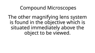 Compound Microscopes
The other magnifying lens system
is found in the objective which is
situated immediately above the
object to be viewed.
 
