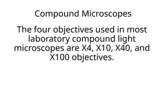 Compound Microscopes
The four objectives used in most
laboratory compound light
microscopes are X4, X10, X40, and
X100 objectives.
 
