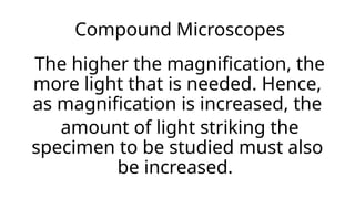 Compound Microscopes
The higher the magnification, the
more light that is needed. Hence,
as magnification is increased, the
amount of light striking the
specimen to be studied must also
be increased.
 