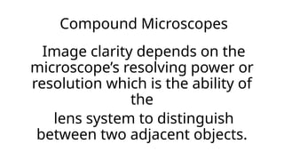 Compound Microscopes
Image clarity depends on the
microscope’s resolving power or
resolution which is the ability of
the
lens system to distinguish
between two adjacent objects.
 