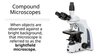 Compound
Microscopes
When objects are
observed against a
bright background,
that microscope is
referred to as the
brightfield
microscope.
 