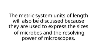 The metric system units of length
will also be discussed because
they are used to express the sizes
of microbes and the resolving
power of microscopes.
 