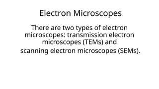 Electron Microscopes
There are two types of electron
microscopes: transmission electron
microscopes (TEMs) and
scanning electron microscopes (SEMs).
 