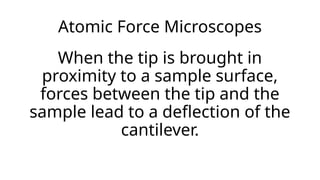 Atomic Force Microscopes
When the tip is brought in
proximity to a sample surface,
forces between the tip and the
sample lead to a deflection of the
cantilever.
 