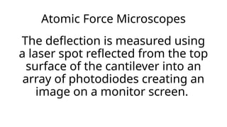 Atomic Force Microscopes
The deflection is measured using
a laser spot reflected from the top
surface of the cantilever into an
array of photodiodes creating an
image on a monitor screen.
 
