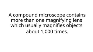 A compound microscope contains
more than one magnifying lens
which usually magnifies objects
about 1,000 times.
 