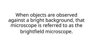 When objects are observed
against a bright background, that
microscope is referred to as the
brightfield microscope.
 