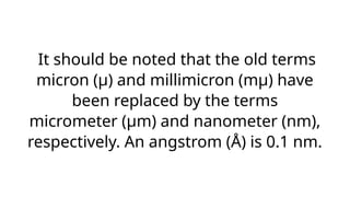It should be noted that the old terms
micron (μ) and millimicron (mμ) have
been replaced by the terms
micrometer (μm) and nanometer (nm),
respectively. An angstrom (Å) is 0.1 nm.
 
