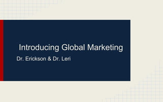 Introducing Global Marketing
Dr. Erickson & Dr. Leri

 