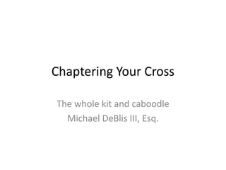 Chaptering Your Cross
The whole kit and caboodle
Michael DeBlis III, Esq.
 