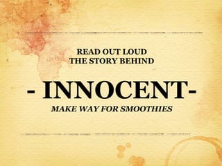 READ OUT LOUD
    THE STORY BEHIND



- INNOCENT-
 MAKE WAY FOR SMOOTHIES
 